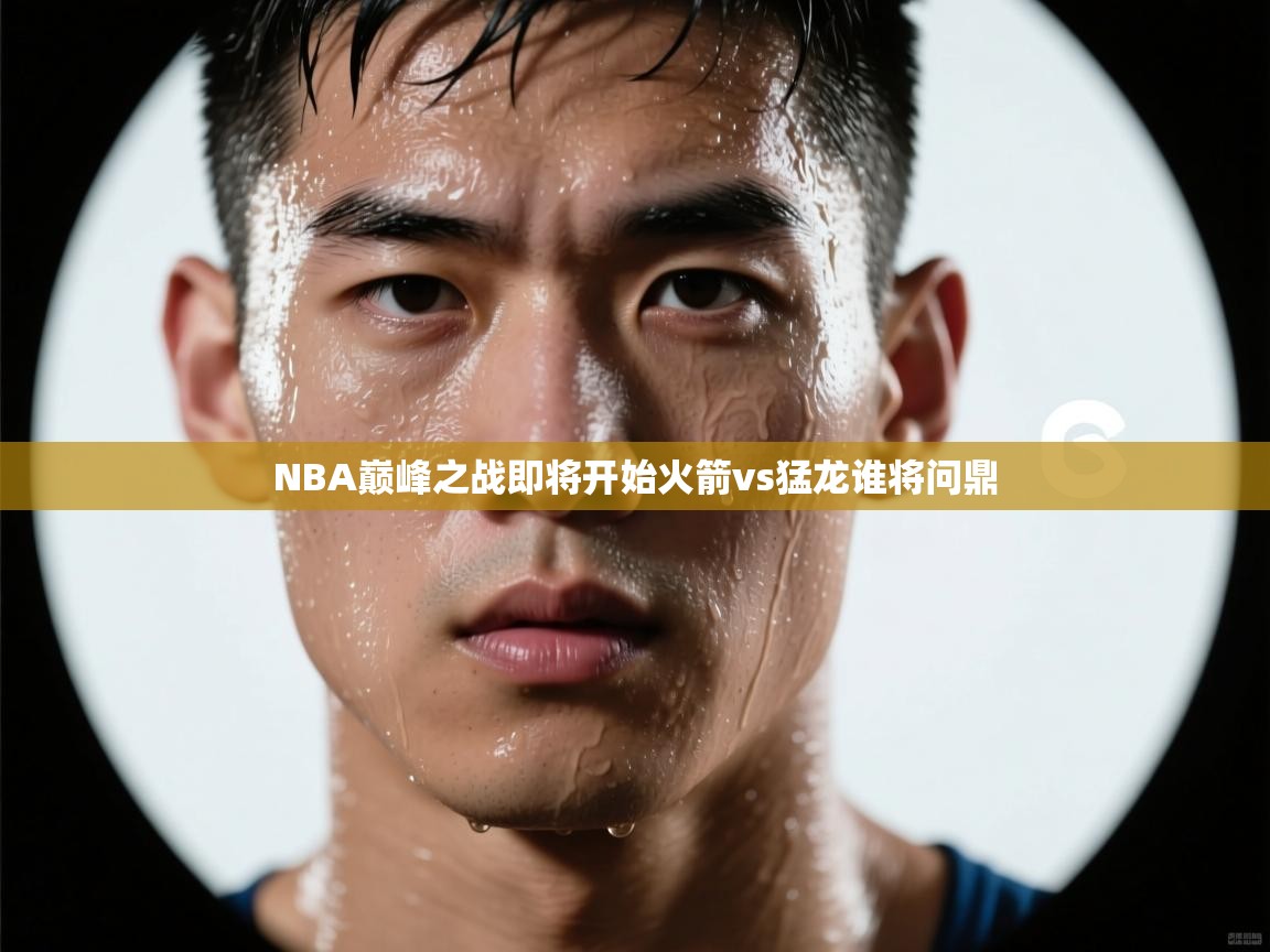 NBA巅峰之战即将开始火箭vs猛龙谁将问鼎