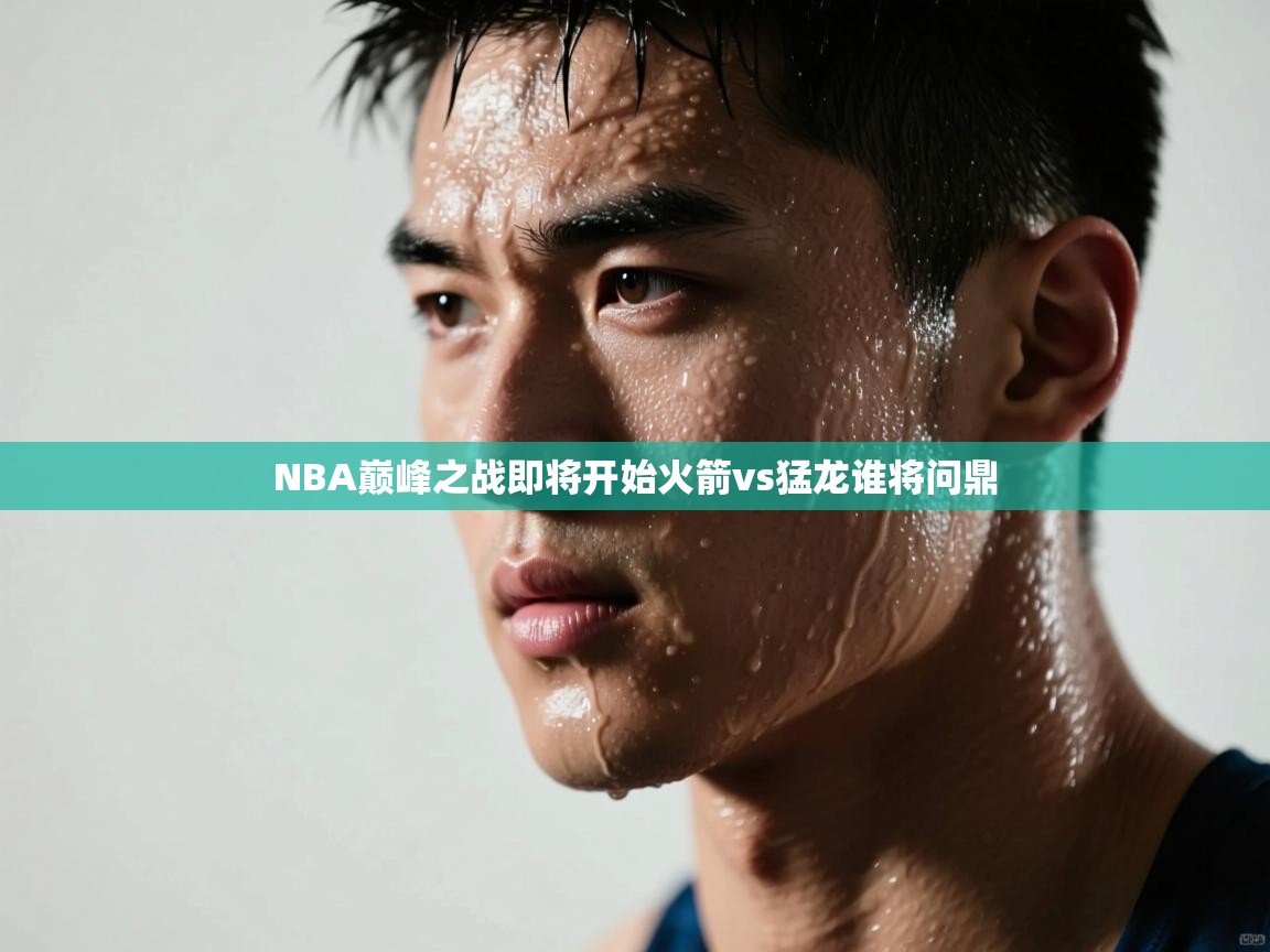 NBA巅峰之战即将开始火箭vs猛龙谁将问鼎  第2张