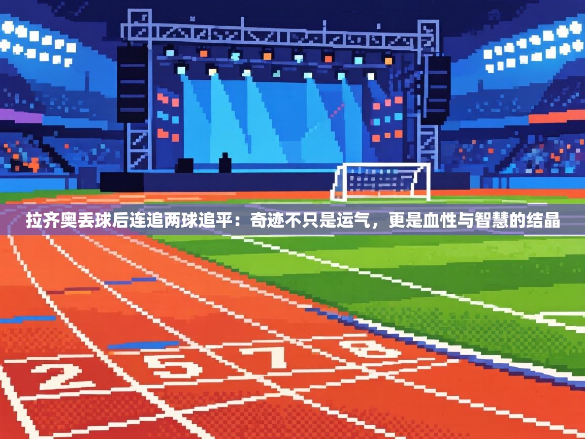 拉齐奥丢球后连追两球追平：奇迹不只是运气，更是血性与智慧的结晶