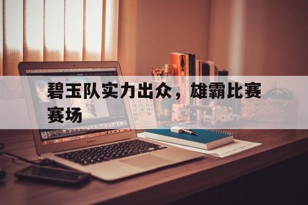 爱游戏官方登录入口-碧玉队实力出众，雄霸比赛赛场